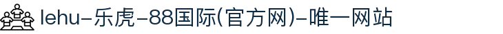 lehu-乐虎-88国际(官方网)-唯一网站